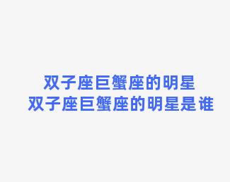 双子座巨蟹座的明星 双子座巨蟹座的明星是谁